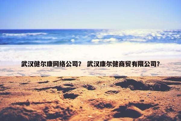 武汉健尔康网络公司？ 武汉康尔健商贸有限公司？