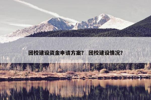 团校建设资金申请方案？ 团校建设情况？