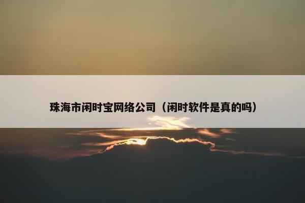 珠海市闲时宝网络公司（闲时软件是真的吗）