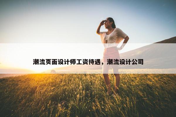 潮流页面设计师工资待遇，潮流设计公司