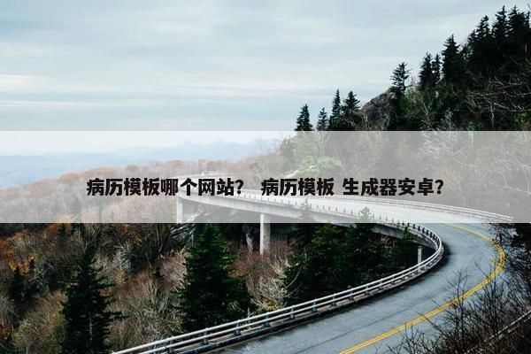病历模板哪个网站？ 病历模板 生成器安卓？
