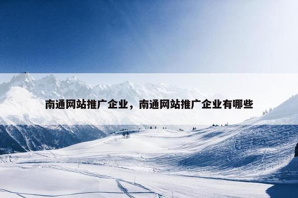 南通网站推广企业，南通网站推广企业有哪些