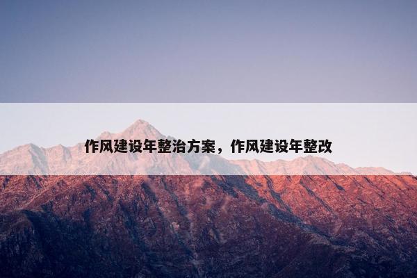 作风建设年整治方案，作风建设年整改