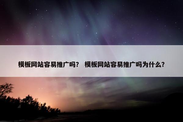 模板网站容易推广吗？ 模板网站容易推广吗为什么？