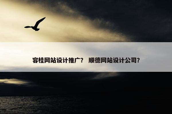 容桂网站设计推广？ 顺德网站设计公司？