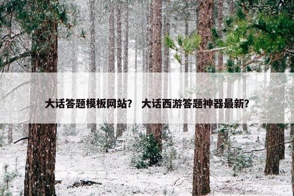 大话答题模板网站？ 大话西游答题神器最新？