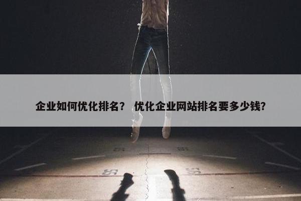 企业如何优化排名？ 优化企业网站排名要多少钱？