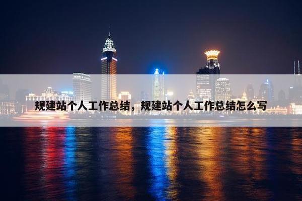 规建站个人工作总结，规建站个人工作总结怎么写