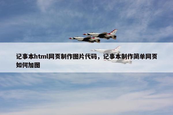 记事本html网页制作图片代码，记事本制作简单网页如何加图