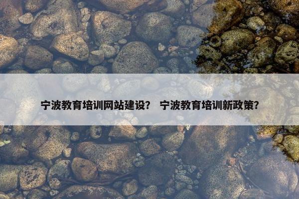 宁波教育培训网站建设？ 宁波教育培训新政策？