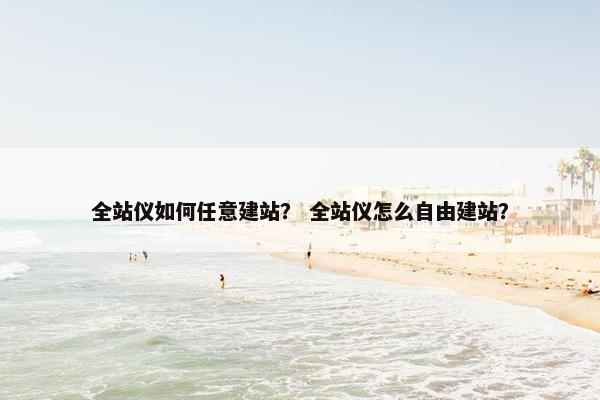 全站仪如何任意建站？ 全站仪怎么自由建站？