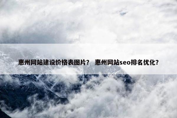 惠州网站建设价格表图片？ 惠州网站seo排名优化？