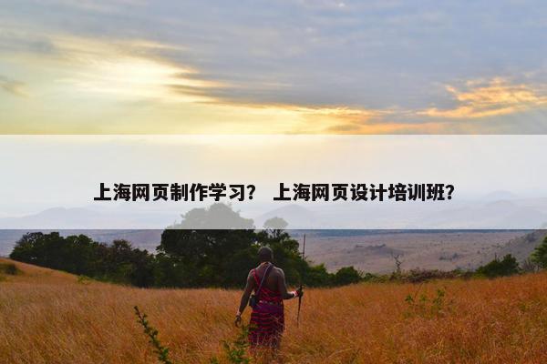 上海网页制作学习？ 上海网页设计培训班？