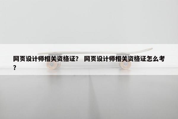 网页设计师相关资格证？ 网页设计师相关资格证怎么考？