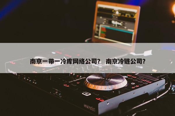 南京一带一冷库网络公司？ 南京冷链公司？