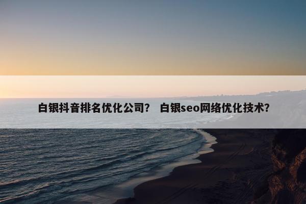 白银抖音排名优化公司？ 白银seo网络优化技术？