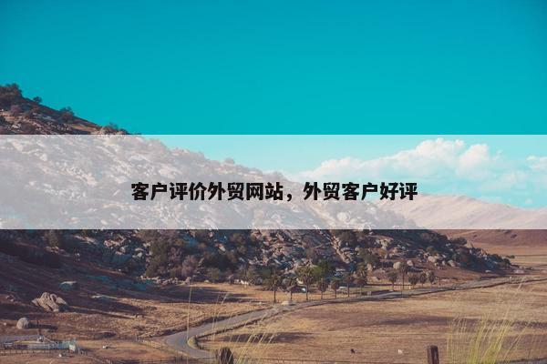 客户评价外贸网站，外贸客户好评