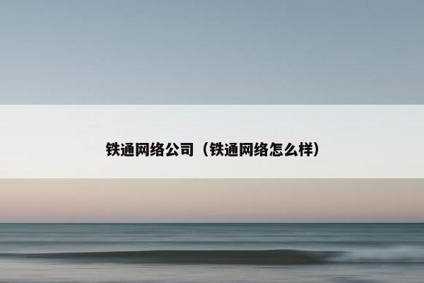 铁通网络公司（铁通网络怎么样）