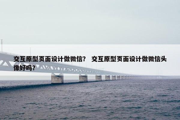 交互原型页面设计做微信？ 交互原型页面设计做微信头像好吗？