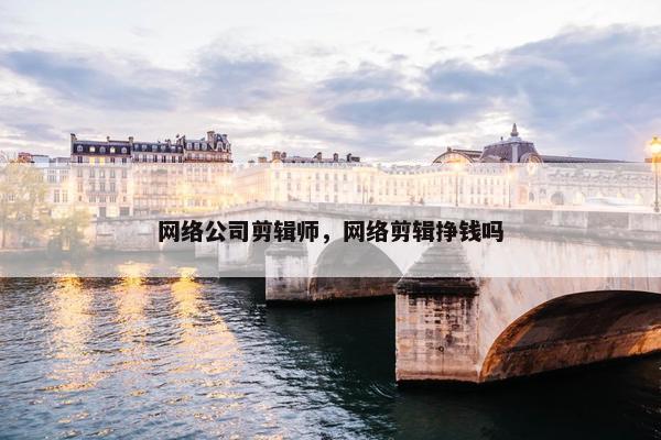 网络公司剪辑师，网络剪辑挣钱吗