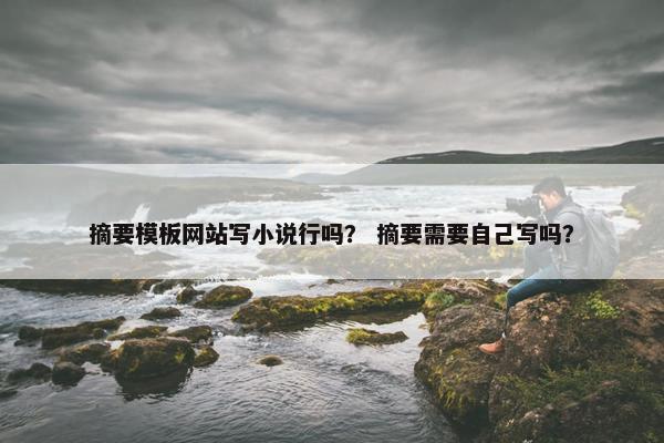 摘要模板网站写小说行吗？ 摘要需要自己写吗？