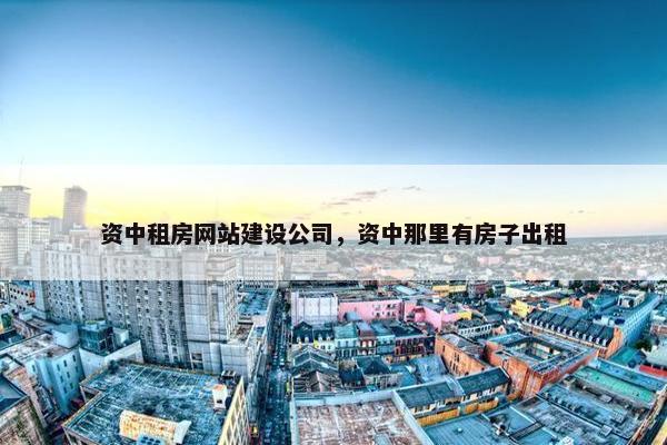 资中租房网站建设公司，资中那里有房子出租