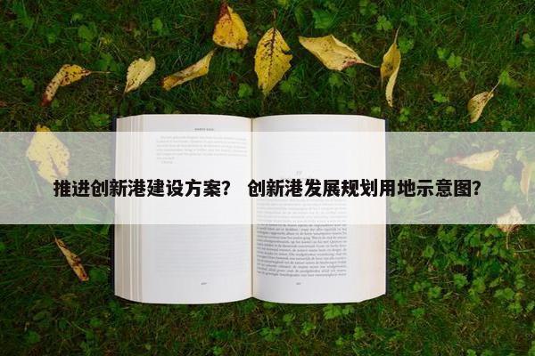 推进创新港建设方案？ 创新港发展规划用地示意图？