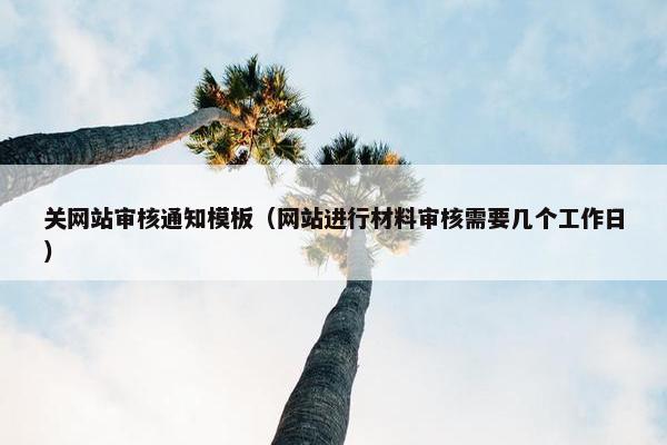 关网站审核通知模板（网站进行材料审核需要几个工作日）