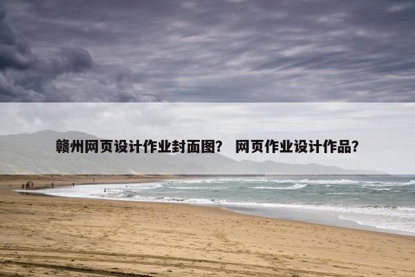 赣州网页设计作业封面图？ 网页作业设计作品？