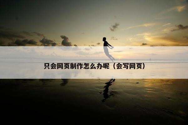 只会网页制作怎么办呢（会写网页）