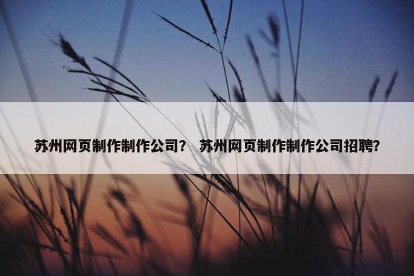 苏州网页制作制作公司？ 苏州网页制作制作公司招聘？