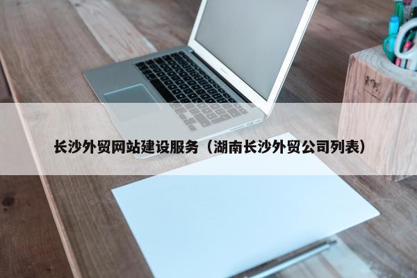 长沙外贸网站建设服务（湖南长沙外贸公司列表）