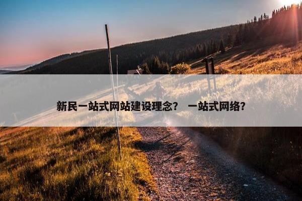 新民一站式网站建设理念？ 一站式网络？
