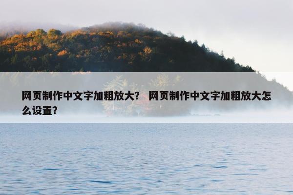 网页制作中文字加粗放大? 网页制作中文字加粗放大怎么设置? 网页制作中文字加粗放大? 网页制作中文字加粗放大怎么设置?