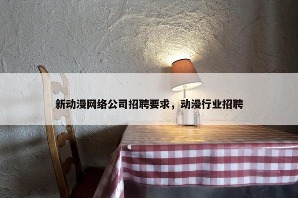 新动漫网络公司招聘要求,动漫行业招聘 新动漫网络公司招聘要求,动漫行业招聘