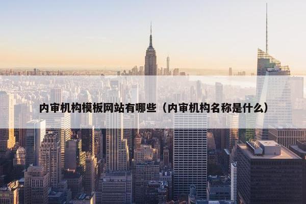 内审机构模板网站有哪些(内审机构名称是什么) 内审机构模板网站有哪些(内审机构名称是什么)