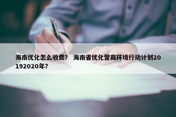海南优化怎么收费? 海南省优化营商环境行动计划20192020年? 海南优化怎么收费? 海南省优化营商环境行动计划20192020年?