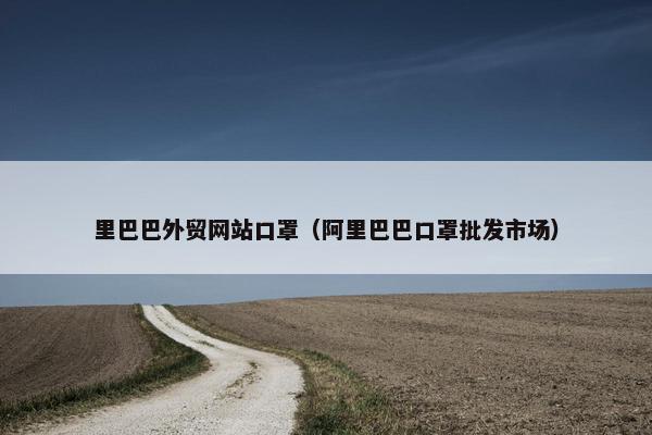 里巴巴外贸网站口罩(阿里巴巴口罩批发市场) 里巴巴外贸网站口罩(阿里巴巴口罩批发市场)
