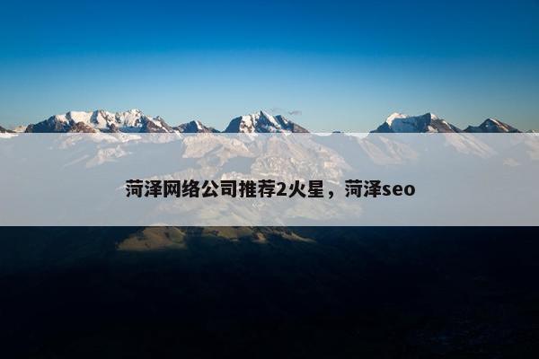 菏泽网络公司推荐2火星,菏泽seo 菏泽网络公司推荐2火星,菏泽seo