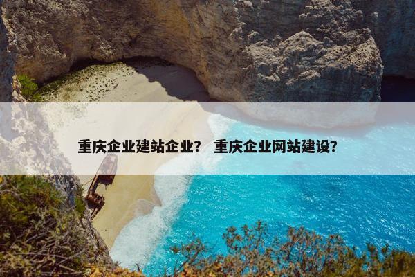 重庆企业建站企业？ 重庆企业网站建设？