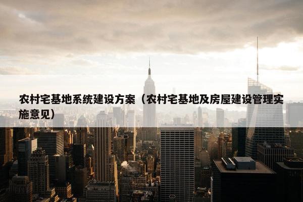 农村宅基地系统建设方案(农村宅基地及房屋建设管理实施意见) 农村宅基地系统建设方案(农村宅基地及房屋建设管理实施意见)