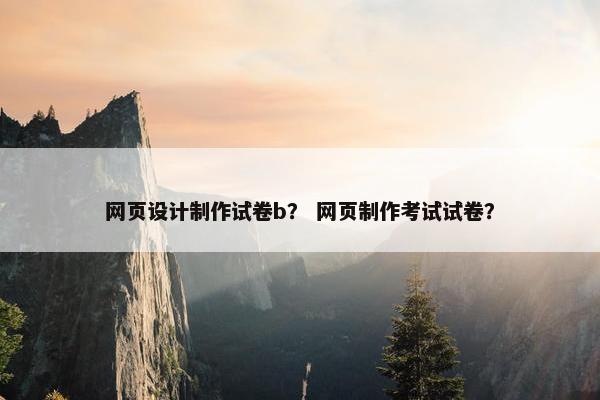 网页设计制作试卷b? 网页制作考试试卷? 网页设计制作试卷b? 网页制作考试试卷?