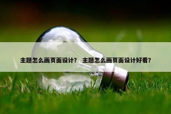 主题怎么画页面设计? 主题怎么画页面设计好看? 主题怎么画页面设计? 主题怎么画页面设计好看?