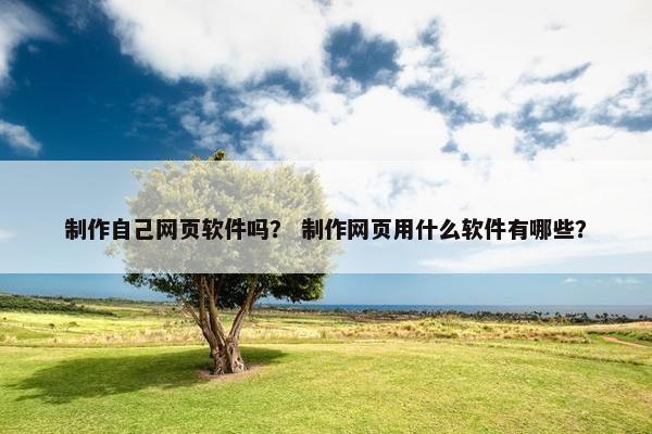 制作自己网页软件吗? 制作网页用什么软件有哪些? 制作自己网页软件吗? 制作网页用什么软件有哪些?