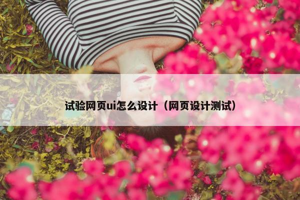 试验网页ui怎么设计(网页设计测试) 试验网页ui怎么设计(网页设计测试)