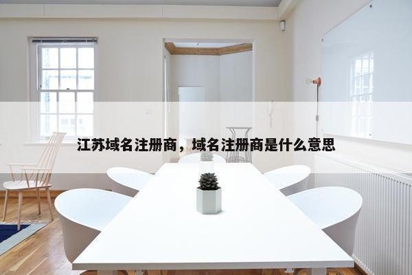 江苏域名注册商,域名注册商是什么意思 江苏域名注册商,域名注册商是什么意思