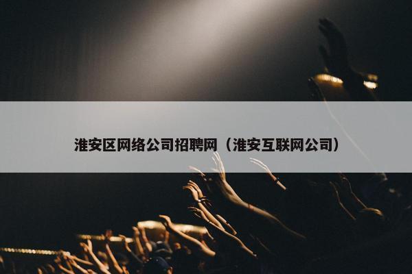 淮安区网络公司招聘网(淮安互联网公司) 淮安区网络公司招聘网(淮安互联网公司)