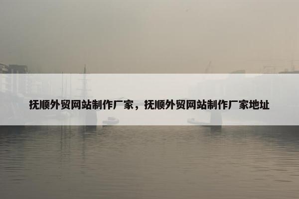 抚顺外贸网站制作厂家,抚顺外贸网站制作厂家地址 抚顺外贸网站制作厂家,抚顺外贸网站制作厂家地址