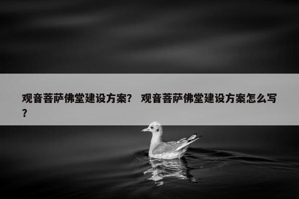 观音菩萨佛堂建设方案? 观音菩萨佛堂建设方案怎么写? 观音菩萨佛堂建设方案? 观音菩萨佛堂建设方案怎么写?