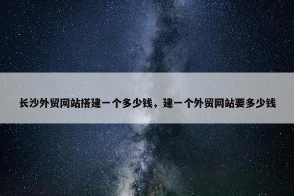 长沙外贸网站搭建一个多少钱,建一个外贸网站要多少钱 长沙外贸网站搭建一个多少钱,建一个外贸网站要多少钱